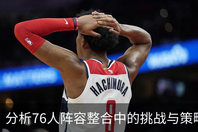 分析76人阵容整合中的挑战与策略