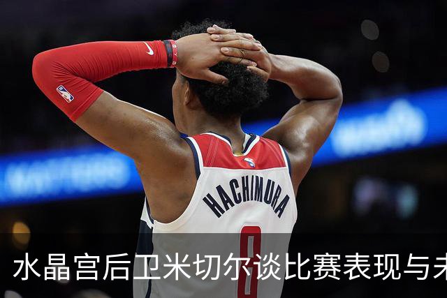 水晶宫后卫米切尔谈比赛表现与未来展望